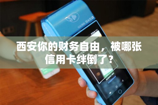 西安你的财务自由，被哪张信用卡绊倒了？