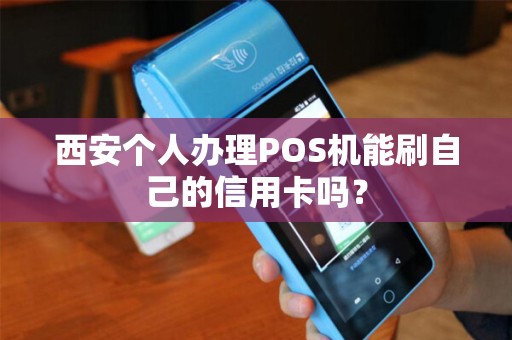 西安个人办理POS机能刷自己的信用卡吗? 西安个人办理POS机能刷自己的信用卡吗?