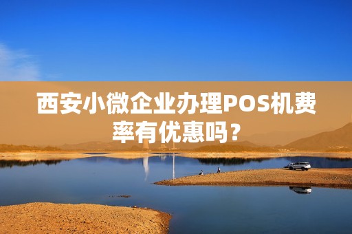 西安小微企业办理POS机费率有优惠吗? 西安小微企业办理POS机费率有优惠吗?