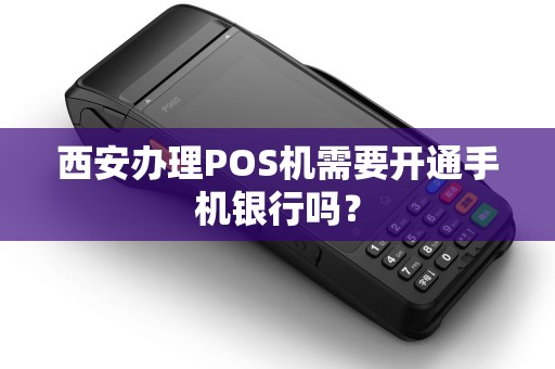 西安办理POS机需要开通手机银行吗? 西安办理POS机需要开通手机银行吗?