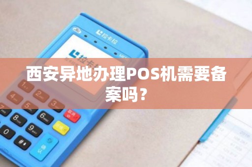 西安异地办理POS机需要备案吗? 西安异地办理POS机需要备案吗?
