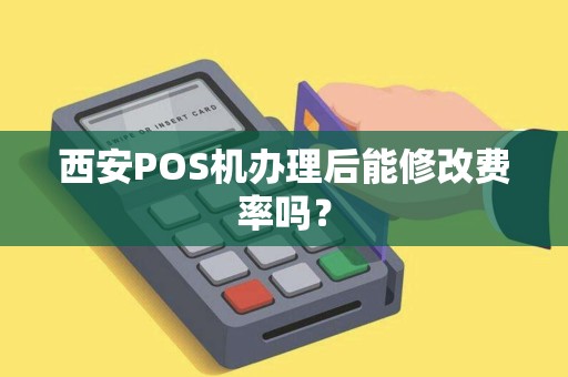 西安POS机办理后能修改费率吗? 西安POS机办理后能修改费率吗?