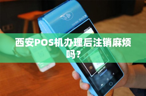 西安POS机办理后注销麻烦吗? 西安POS机办理后注销麻烦吗?