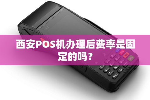 西安POS机办理后费率是固定的吗? 西安POS机办理后费率是固定的吗?