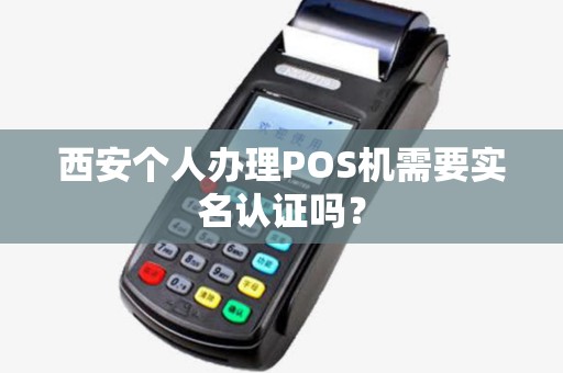 西安个人办理POS机需要实名认证吗? 西安个人办理POS机需要实名认证吗?
