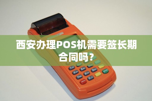 西安办理POS机需要签长期合同吗? 西安办理POS机需要签长期合同吗?
