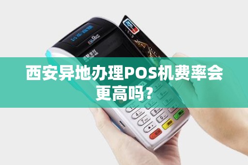 西安异地办理POS机费率会更高吗? 西安异地办理POS机费率会更高吗?