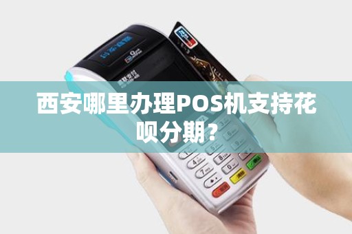 西安哪里办理POS机支持花呗分期? 西安哪里办理POS机支持花呗分期?