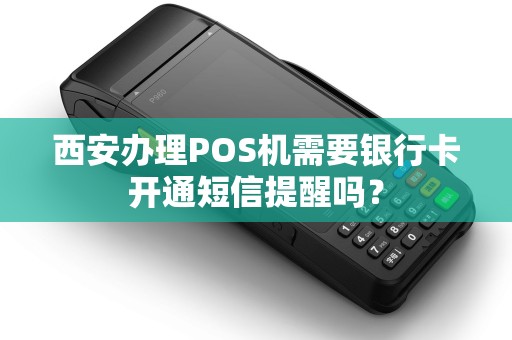 西安办理POS机需要银行卡开通短信提醒吗? 西安办理POS机需要银行卡开通短信提醒吗?