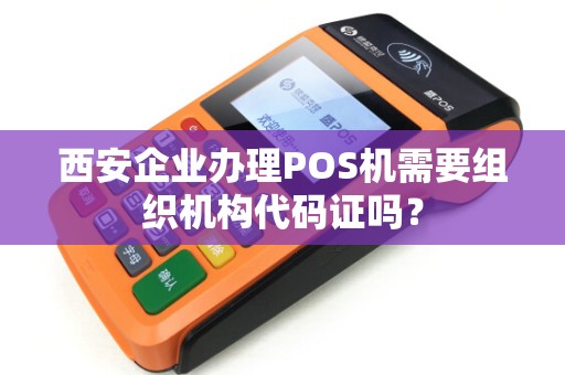 西安企业办理POS机需要组织机构代码证吗? 西安企业办理POS机需要组织机构代码证吗?