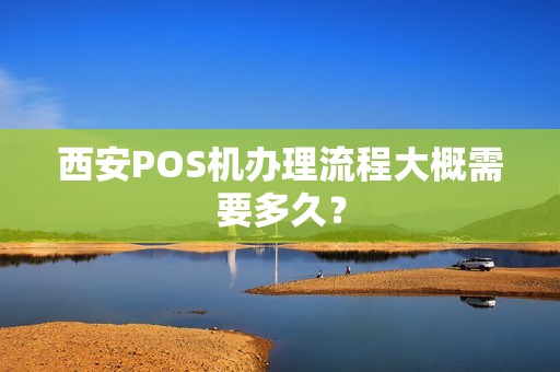 西安POS机办理流程大概需要多久? 西安POS机办理流程大概需要多久?