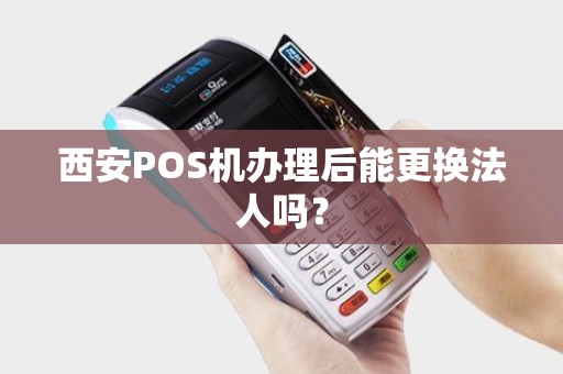 西安POS机办理后能更换法人吗? 西安POS机办理后能更换法人吗?
