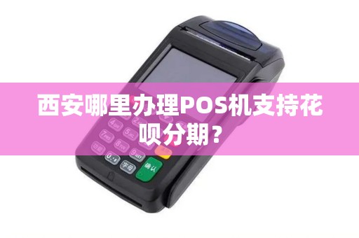 西安哪里办理POS机支持花呗分期? 西安哪里办理POS机支持花呗分期?