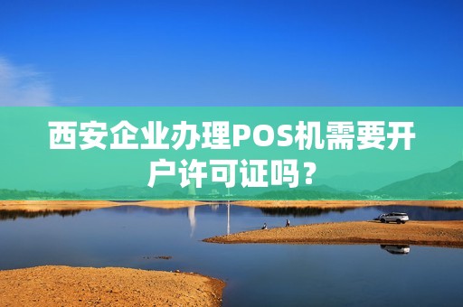 西安企业办理POS机需要开户许可证吗? 西安企业办理POS机需要开户许可证吗?