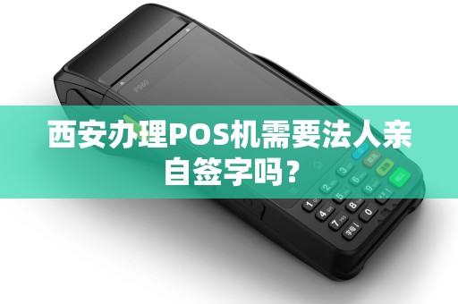 西安办理POS机需要法人亲自签字吗? 西安办理POS机需要法人亲自签字吗?