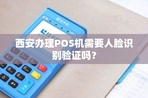 西安办理POS机需要人脸识别验证吗? 西安办理POS机需要人脸识别验证吗?