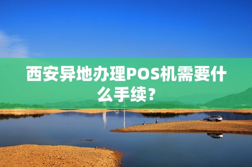 西安异地办理POS机需要什么手续? 西安异地办理POS机需要什么手续?