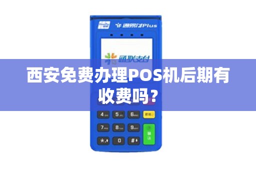 西安免费办理POS机后期有收费吗? 西安免费办理POS机后期有收费吗?