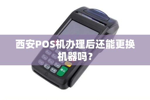 西安POS机办理后还能更换机器吗? 西安POS机办理后还能更换机器吗?