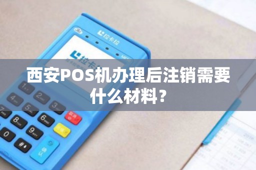 西安POS机办理后注销需要什么材料? 西安POS机办理后注销需要什么材料?