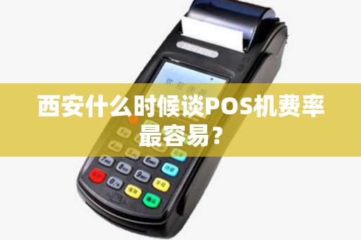 西安什么时候谈POS机费率最容易? 西安什么时候谈POS机费率最容易?