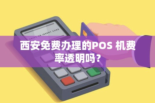 西安免费办理的POS 机费率透明吗? 西安免费办理的POS 机费率透明吗?