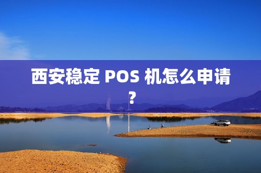 西安稳定 POS 机怎么申请? 西安稳定 POS 机怎么申请?
