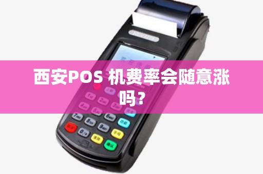 西安POS 机费率会随意涨吗？