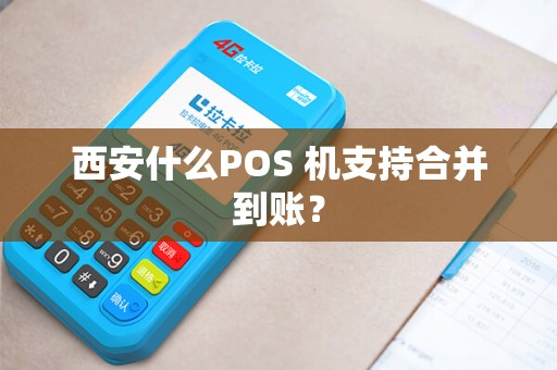 西安什么POS 机支持合并到账? 西安什么POS 机支持合并到账?