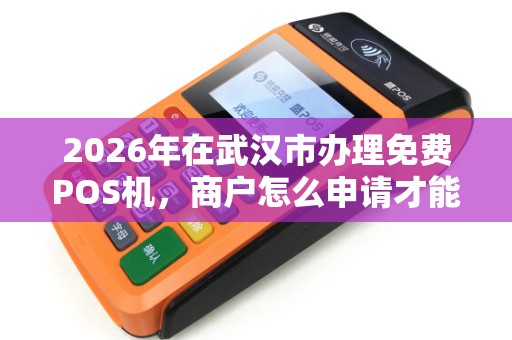 2026年在武汉市办理免费POS机,商户怎么申请才能安全零成本拿到手? 2026年在武汉市办理免费POS机,商户怎么申请才能安全零成本拿到手?