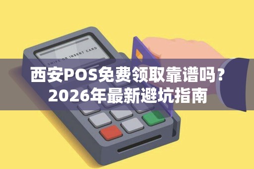 西安POS免费领取靠谱吗?2026年最新避坑指南 西安POS免费领取靠谱吗?2026年最新避坑指南