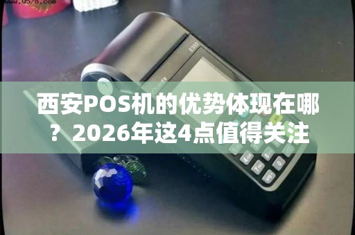 西安POS机的优势体现在哪?2026年这4点值得关注 西安POS机的优势体现在哪?2026年这4点值得关注