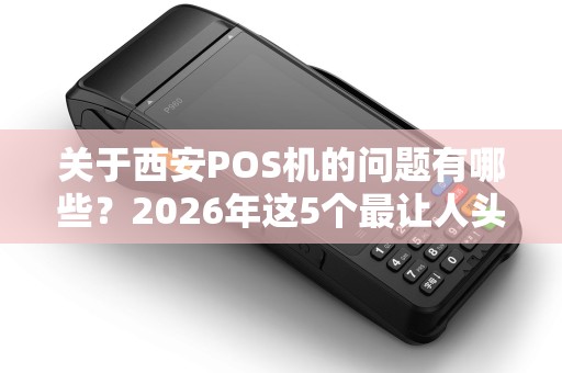 关于西安POS机的问题有哪些?2026年这5个最让人头疼 关于西安POS机的问题有哪些?2026年这5个最让人头疼