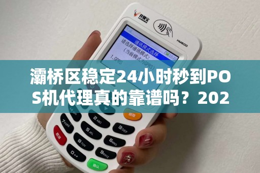 灞桥区稳定24小时秒到POS机代理真的靠谱吗?2025年最新行业揭秘! 灞桥区稳定24小时秒到POS机代理真的靠谱吗?2025年最新行业揭秘!