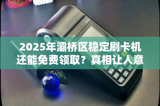 2025年灞桥区稳定刷卡机还能免费领取?真相让人意外! 2025年灞桥区稳定刷卡机还能免费领取?真相让人意外!