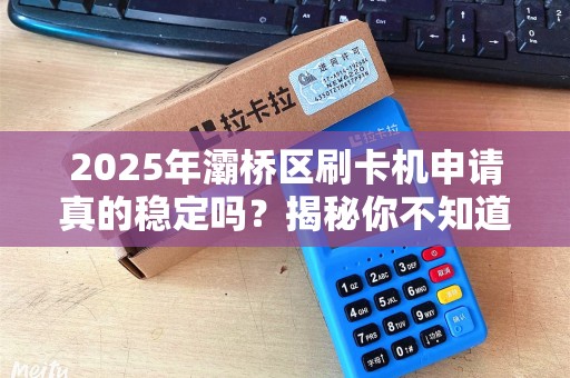 2025年灞桥区刷卡机申请真的稳定吗?揭秘你不知道的3大内幕! 2025年灞桥区刷卡机申请真的稳定吗?揭秘你不知道的3大内幕!
