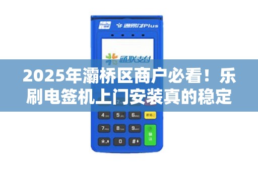 2025年灞桥区商户必看！乐刷电签机上门安装真的稳定吗？背后真相揭秘！
