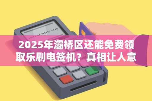 2025年灞桥区还能免费领取乐刷电签机?真相让人意外! 2025年灞桥区还能免费领取乐刷电签机?真相让人意外!