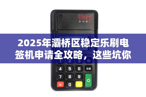 2025年灞桥区稳定乐刷电签机申请全攻略,这些坑你踩过吗? 2025年灞桥区稳定乐刷电签机申请全攻略,这些坑你踩过吗?