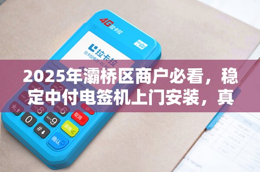 2025年灞桥区商户必看,稳定中付电签机上门安装,真的靠谱吗? 2025年灞桥区商户必看,稳定中付电签机上门安装,真的靠谱吗?