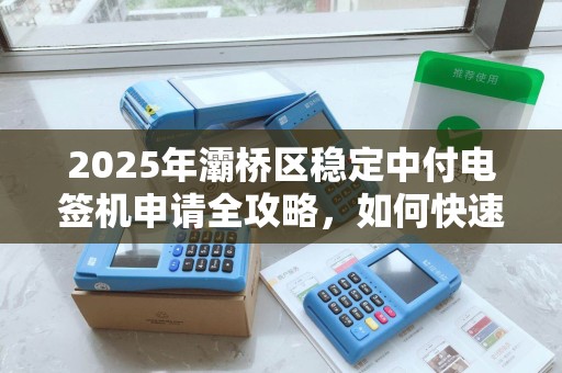 2025年灞桥区稳定中付电签机申请全攻略,如何快速通过审核? 2025年灞桥区稳定中付电签机申请全攻略,如何快速通过审核?