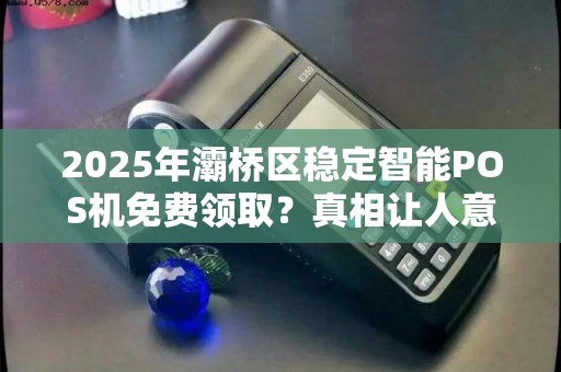 2025年灞桥区稳定智能POS机免费领取?真相让人意外! 2025年灞桥区稳定智能POS机免费领取?真相让人意外!