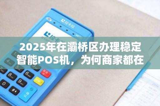 2025年在灞桥区办理稳定智能POS机,为何商家都在抢着办? 2025年在灞桥区办理稳定智能POS机,为何商家都在抢着办?