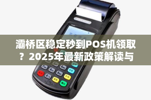 灞桥区稳定秒到POS机领取？2025年最新政策解读与避坑指南！