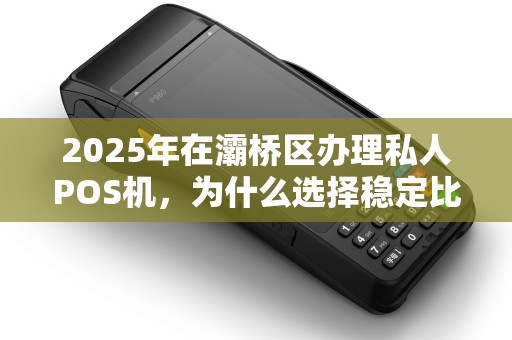 2025年在灞桥区办理私人POS机,为什么选择稳定比低价更重要? 2025年在灞桥区办理私人POS机,为什么选择稳定比低价更重要?