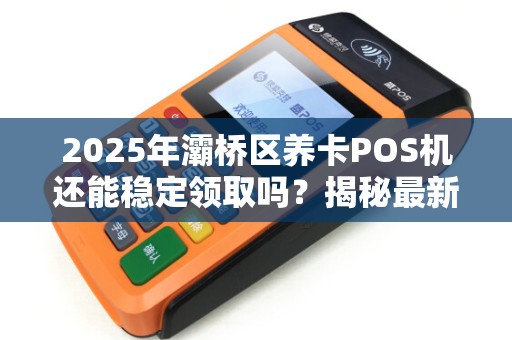 2025年灞桥区养卡POS机还能稳定领取吗?揭秘最新政策与避坑指南! 2025年灞桥区养卡POS机还能稳定领取吗?揭秘最新政策与避坑指南!