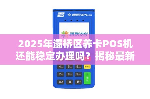 2025年灞桥区养卡POS机还能稳定办理吗?揭秘最新政策与避坑指南! 2025年灞桥区养卡POS机还能稳定办理吗?揭秘最新政策与避坑指南!