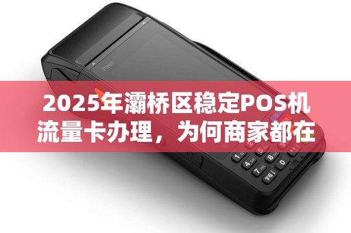2025年灞桥区稳定POS机流量卡办理,为何商家都在抢?背后藏着这些秘密! 2025年灞桥区稳定POS机流量卡办理,为何商家都在抢?背后藏着这些秘密!
