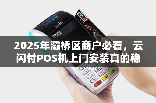 2025年灞桥区商户必看,云闪付POS机上门安装真的稳定吗?揭秘3大隐藏风险! 2025年灞桥区商户必看,云闪付POS机上门安装真的稳定吗?揭秘3大隐藏风险!