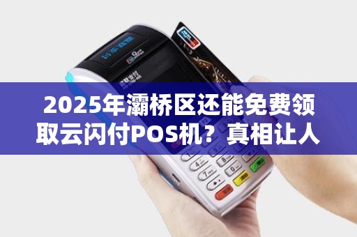 2025年灞桥区还能免费领取云闪付POS机?真相让人意外! 2025年灞桥区还能免费领取云闪付POS机?真相让人意外!
